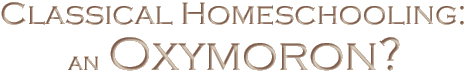 Classical Homeschooling: An Oxymoron?